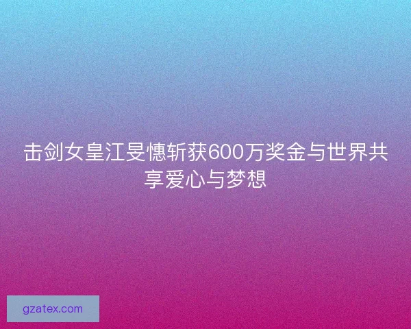 击剑女皇江旻憓斩获600万奖金与世界共享爱心与梦想 击剑女皇江旻憓斩获600万奖金与世界共享爱心与梦想