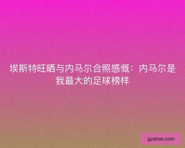 埃斯特旺晒与内马尔合照感慨：内马尔是我最大的足球榜样