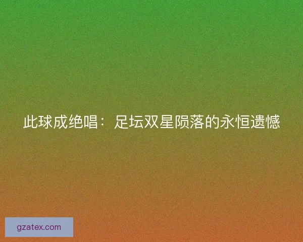 此球成绝唱：足坛双星陨落的永恒遗憾