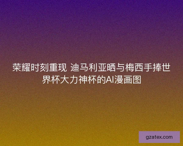 荣耀时刻重现 迪马利亚晒与梅西手捧世界杯大力神杯的AI漫画图 荣耀时刻重现 迪马利亚晒与梅西手捧世界杯大力神杯的AI漫画图