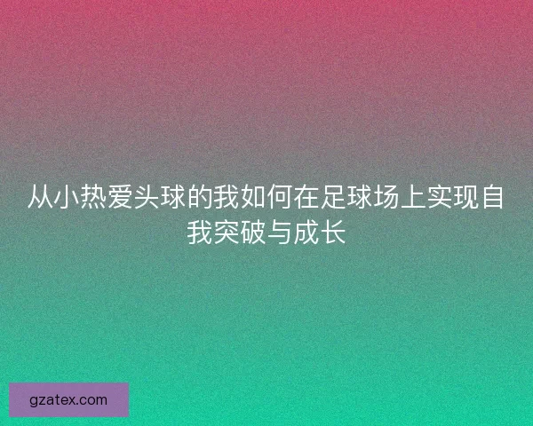 从小热爱头球的我如何在足球场上实现自我突破与成长