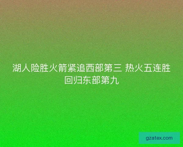 湖人险胜火箭紧追西部第三 热火五连胜回归东部第九 湖人险胜火箭紧追西部第三 热火五连胜回归东部第九