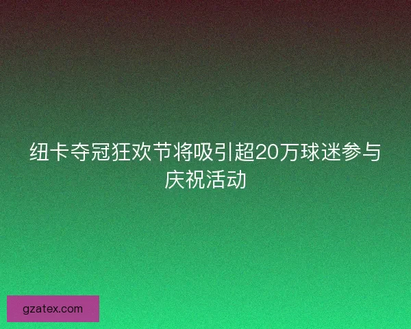 纽卡夺冠狂欢节将吸引超20万球迷参与庆祝活动 纽卡夺冠狂欢节将吸引超20万球迷参与庆祝活动