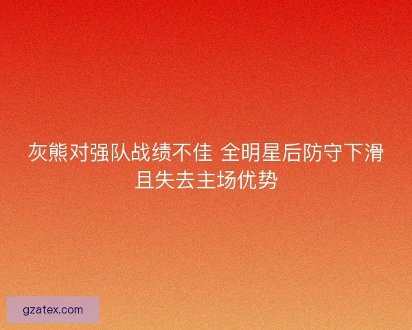 灰熊对强队战绩不佳 全明星后防守下滑且失去主场优势