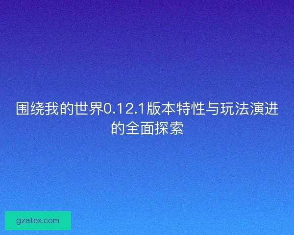 围绕我的世界0.12.1版本特性与玩法演进的全面探索 围绕我的世界0.12.1版本特性与玩法演进的全面探索