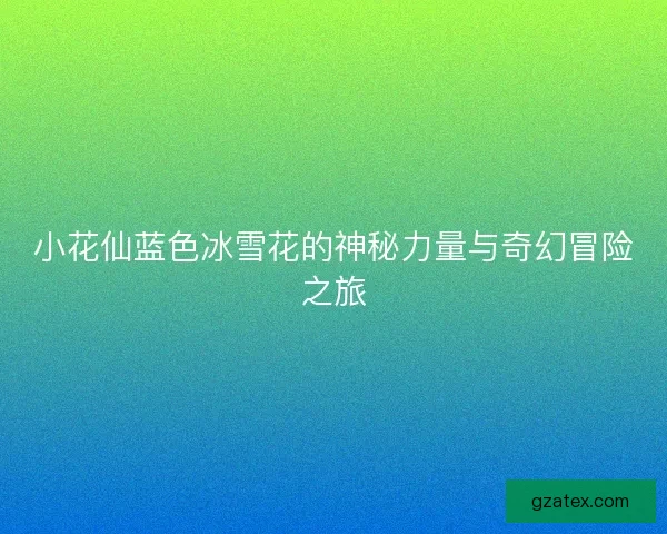 小花仙蓝色冰雪花的神秘力量与奇幻冒险之旅