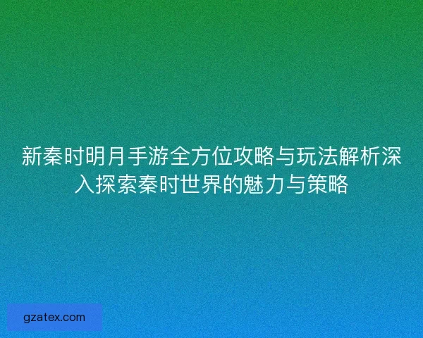 新秦时明月手游全方位攻略与玩法解析深入探索秦时世界的魅力与策略