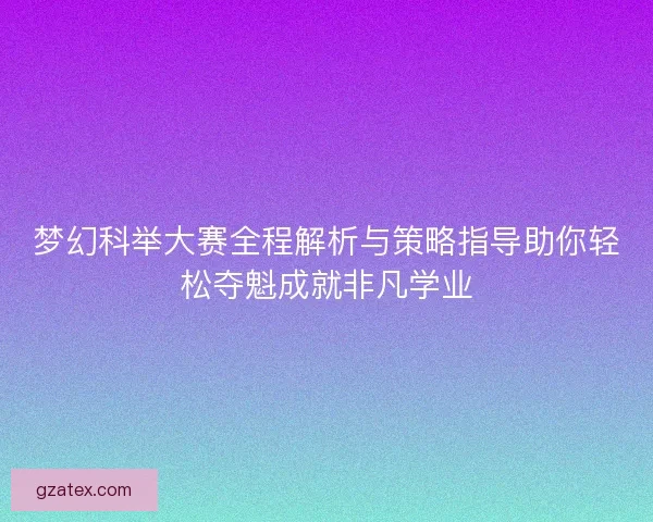 梦幻科举大赛全程解析与策略指导助你轻松夺魁成就非凡学业