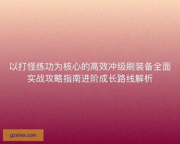 以打怪练功为核心的高效冲级刷装备全面实战攻略指南进阶成长路线解析