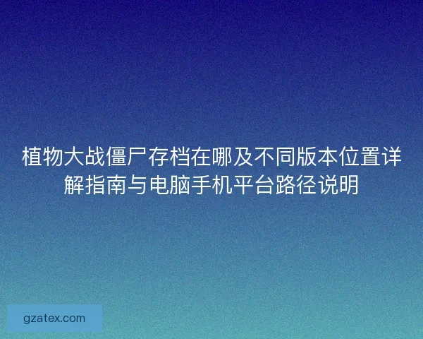 植物大战僵尸存档在哪及不同版本位置详解指南与电脑手机平台路径说明