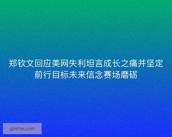 郑钦文回应美网失利坦言成长之痛并坚定前行目标未来信念赛场磨砺 郑钦文回应美网失利坦言成长之痛并坚定前行目标未来信念赛场磨砺