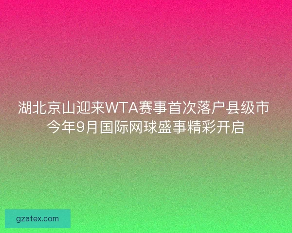 湖北京山迎来WTA赛事首次落户县级市 今年9月国际网球盛事精彩开启 湖北京山迎来WTA赛事首次落户县级市 今年9月国际网球盛事精彩开启