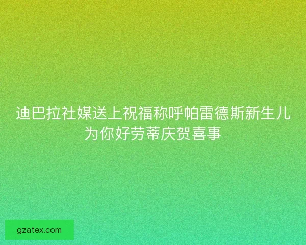 迪巴拉社媒送上祝福称呼帕雷德斯新生儿为你好劳蒂庆贺喜事