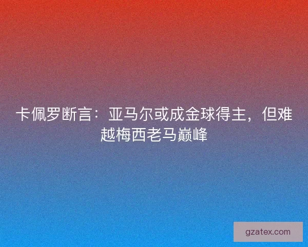 卡佩罗断言：亚马尔或成金球得主，但难越梅西老马巅峰