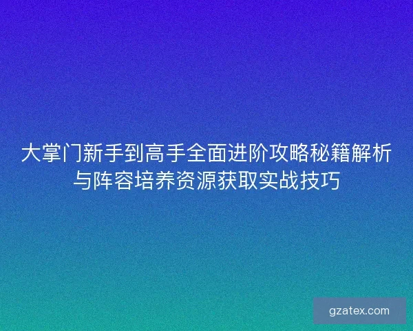 大掌门新手到高手全面进阶攻略秘籍解析与阵容培养资源获取实战技巧