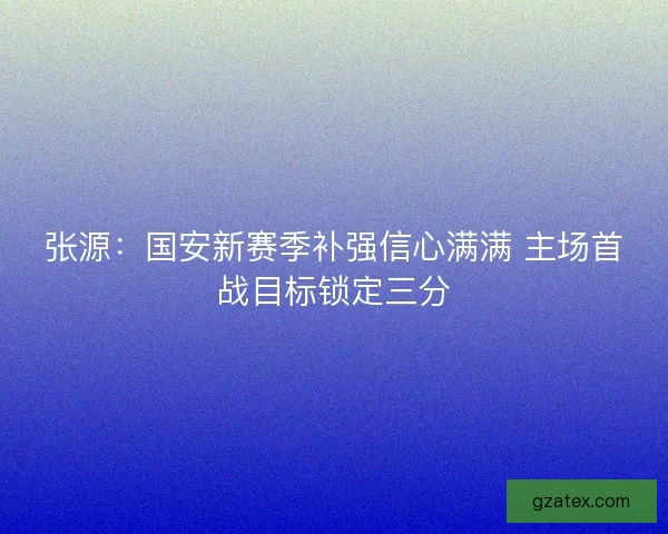 张源：国安新赛季补强信心满满 主场首战目标锁定三分