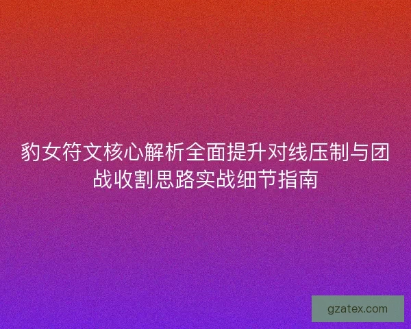 豹女符文核心解析全面提升对线压制与团战收割思路实战细节指南