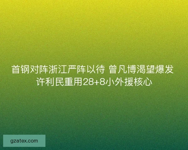 首钢对阵浙江严阵以待 曾凡博渴望爆发 许利民重用28+8小外援核心