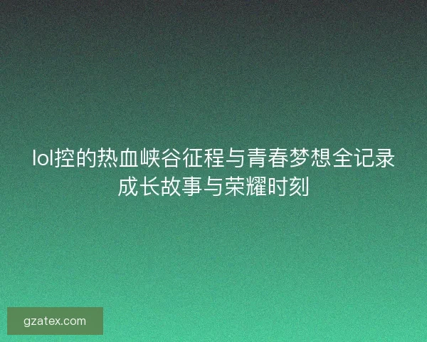 lol控的热血峡谷征程与青春梦想全记录成长故事与荣耀时刻