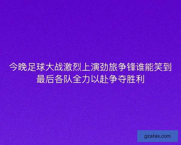 今晚足球大战激烈上演劲旅争锋谁能笑到最后各队全力以赴争夺胜利