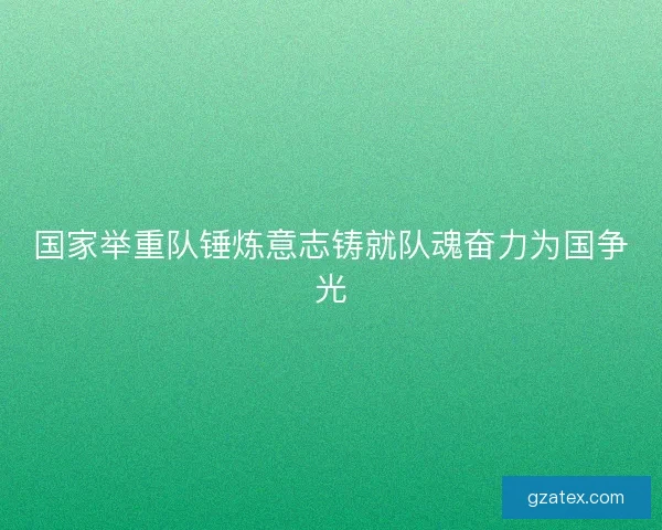 国家举重队锤炼意志铸就队魂奋力为国争光