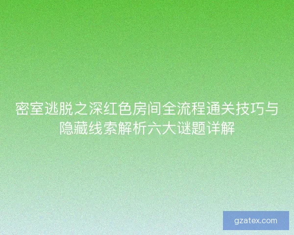 密室逃脱之深红色房间全流程通关技巧与隐藏线索解析六大谜题详解