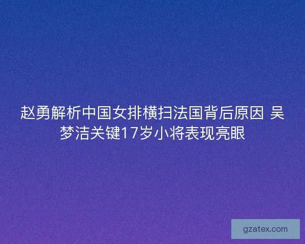 赵勇解析中国女排横扫法国背后原因 吴梦洁关键17岁小将表现亮眼