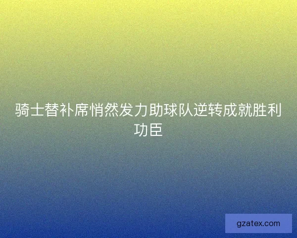 骑士替补席悄然发力助球队逆转成就胜利功臣