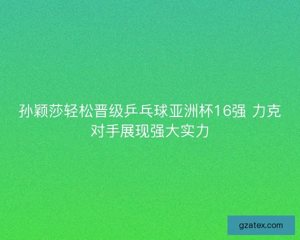 孙颖莎轻松晋级乒乓球亚洲杯16强 力克对手展现强大实力
