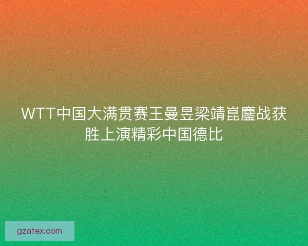WTT中国大满贯赛王曼昱梁靖崑鏖战获胜上演精彩中国德比