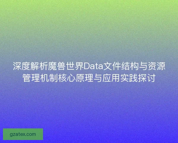 深度解析魔兽世界Data文件结构与资源管理机制核心原理与应用实践探讨