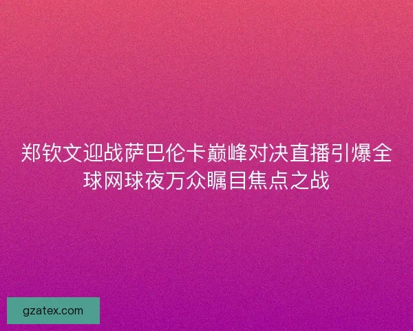 郑钦文迎战萨巴伦卡巅峰对决直播引爆全球网球夜万众瞩目焦点之战 郑钦文迎战萨巴伦卡巅峰对决直播引爆全球网球夜万众瞩目焦点之战
