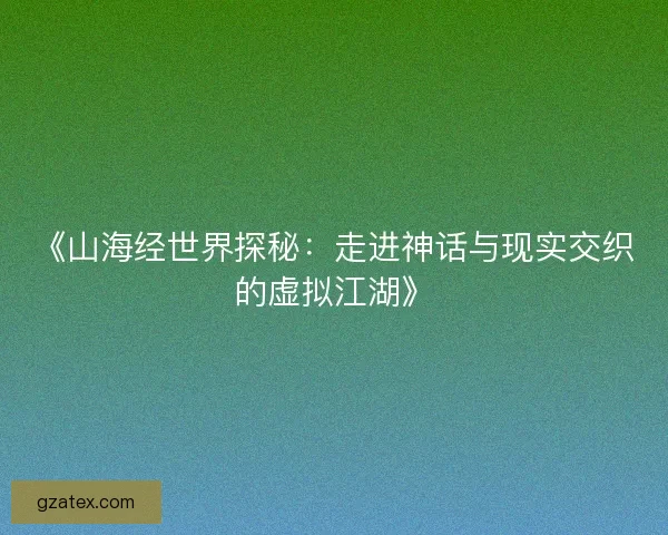 《山海经世界探秘:走进神话与现实交织的虚拟江湖》 《山海经世界探秘:走进神话与现实交织的虚拟江湖》