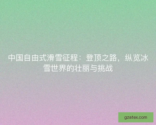 中国自由式滑雪征程:登顶之路,纵览冰雪世界的壮丽与挑战 中国自由式滑雪征程:登顶之路,纵览冰雪世界的壮丽与挑战