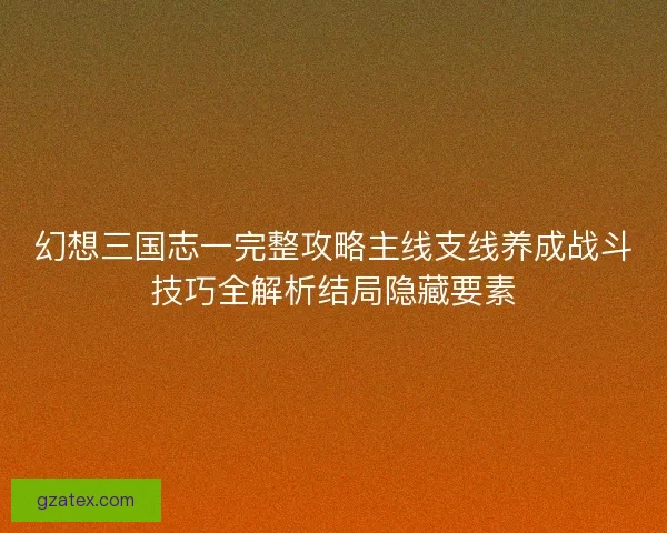 幻想三国志一完整攻略主线支线养成战斗技巧全解析结局隐藏要素