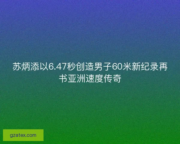苏炳添以6.47秒创造男子60米新纪录再书亚洲速度传奇