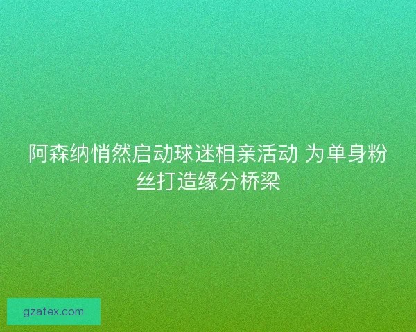 阿森纳悄然启动球迷相亲活动 为单身粉丝打造缘分桥梁