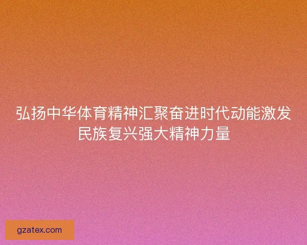 弘扬中华体育精神汇聚奋进时代动能激发民族复兴强大精神力量