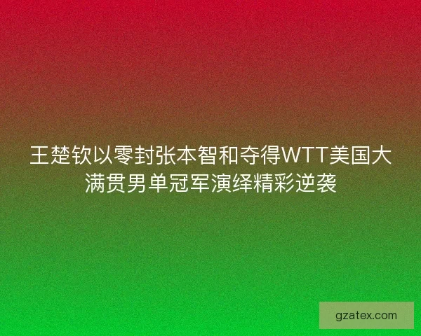 王楚钦以零封张本智和夺得WTT美国大满贯男单冠军演绎精彩逆袭 王楚钦以零封张本智和夺得WTT美国大满贯男单冠军演绎精彩逆袭
