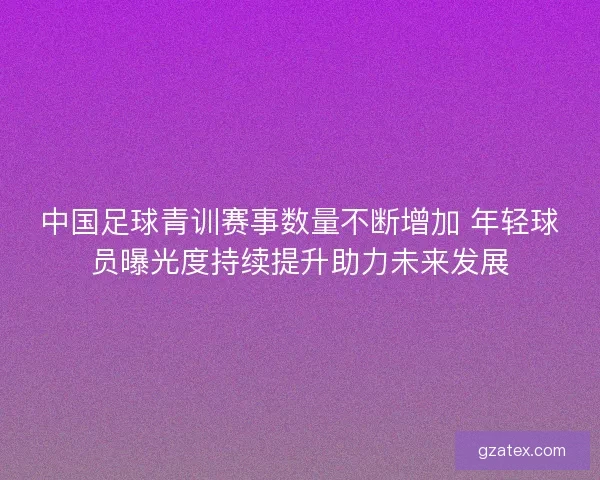 中国足球青训赛事数量不断增加 年轻球员曝光度持续提升助力未来发展