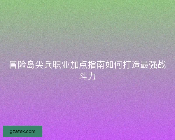 冒险岛尖兵职业加点指南如何打造最强战斗力