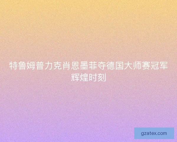 特鲁姆普力克肖恩墨菲夺德国大师赛冠军辉煌时刻