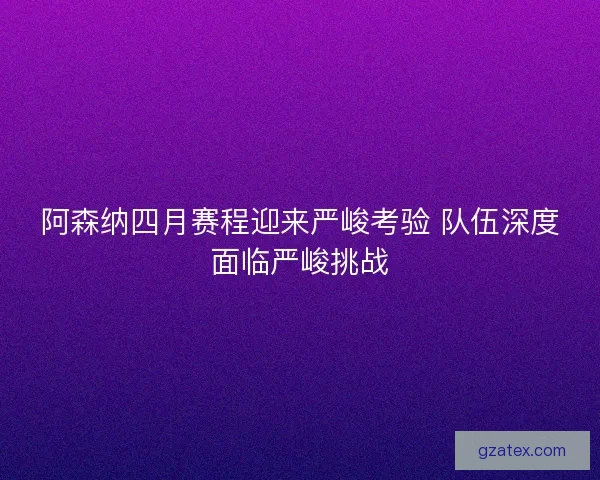 阿森纳四月赛程迎来严峻考验 队伍深度面临严峻挑战