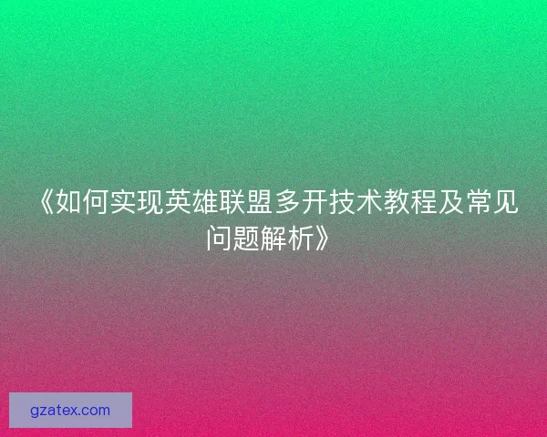 《如何实现英雄联盟多开技术教程及常见问题解析》 《如何实现英雄联盟多开技术教程及常见问题解析》
