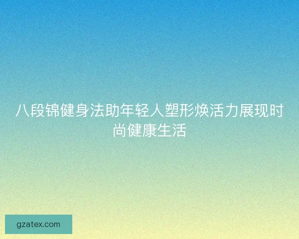 八段锦健身法助年轻人塑形焕活力展现时尚健康生活 八段锦健身法助年轻人塑形焕活力展现时尚健康生活