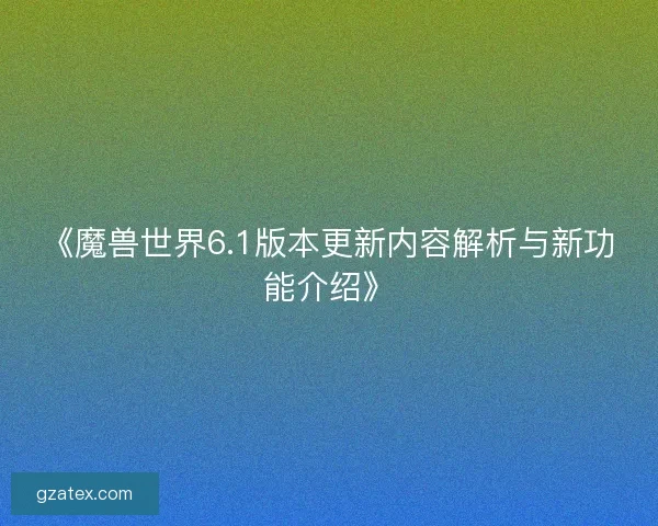 《魔兽世界6.1版本更新内容解析与新功能介绍》