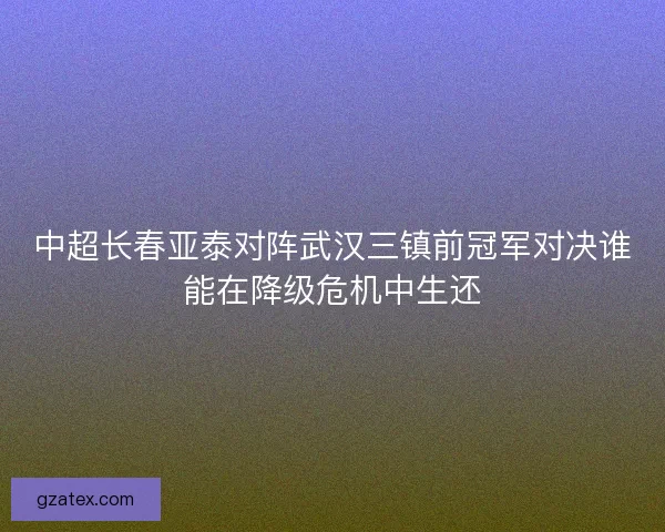 中超长春亚泰对阵武汉三镇前冠军对决谁能在降级危机中生还 中超长春亚泰对阵武汉三镇前冠军对决谁能在降级危机中生还